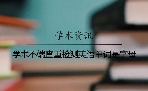 学术不端查重检测英语单词是字母