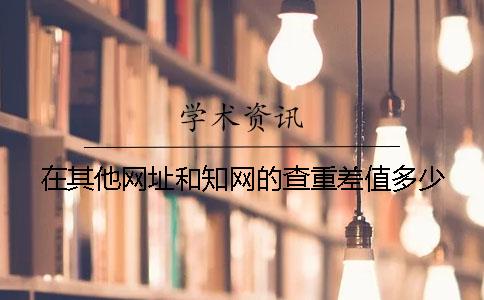 在其他网址和知网的查重差值多少