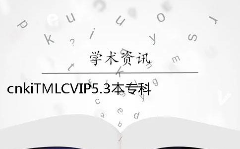 cnkiTMLCVIP5.3本专科论文查重