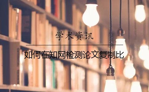 如何在知网检测论文复制比