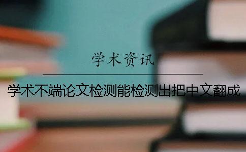 学术不端论文检测能检测出把中文翻成英语吗