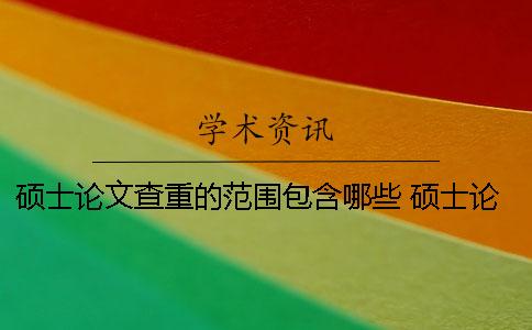 硕士论文查重的范围包含哪些？ 硕士论文知网查重范围