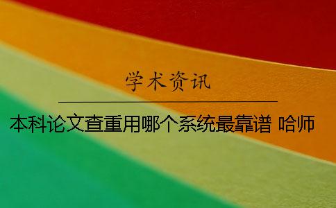 本科论文查重用哪个系统最靠谱？ 哈师大论文查重用的哪个系统