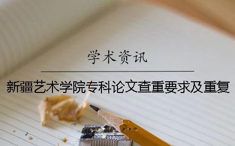 新疆艺术学院专科论文查重要求及重复率
