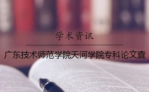 广东技术师范学院天河学院专科论文查重要求及重复率 广东技术师范学院天河学院是本科还是专科