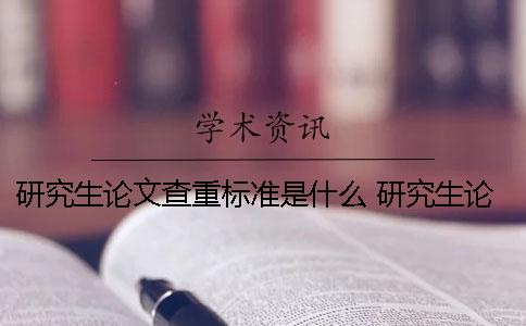 研究生论文查重标准是什么？ 研究生论文查重是整篇还是正文部分