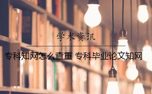 专科知网怎么查重 专科毕业论文知网查重