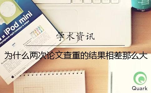 为什么两次论文查重的结果相差那么大？