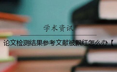 论文检测结果参考文献被飘红怎么办？【干货分享】