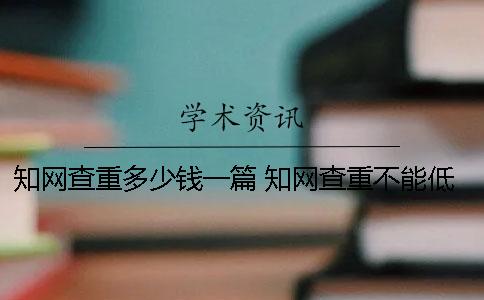 知网查重多少钱一篇 知网查重不能低于多少