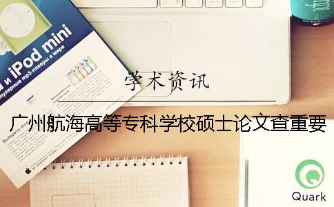 广州航海高等专科学校硕士论文查重要求及重复率