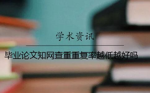 毕业论文知网查重重复率越低越好吗？ 毕业论文一定要知网查重吗