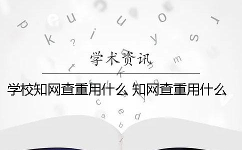 学校知网查重用什么 知网查重用什么登录