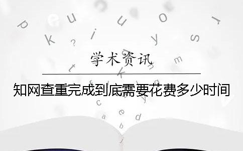 知网查重完成到底需要花费多少时间